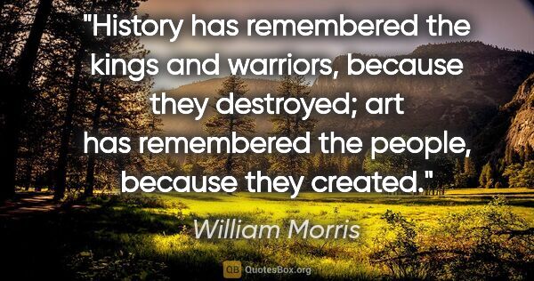 William Morris quote: "History has remembered the kings and warriors, because they..."