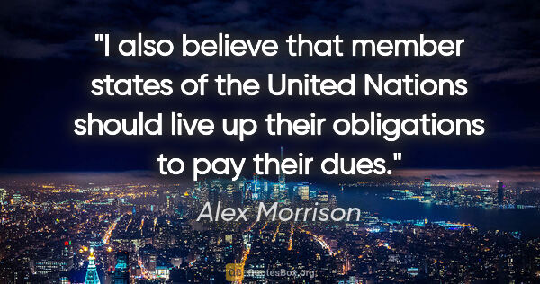 Alex Morrison quote: "I also believe that member states of the United Nations should..."