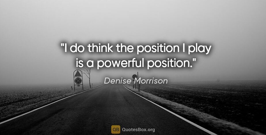 Denise Morrison quote: "I do think the position I play is a powerful position."