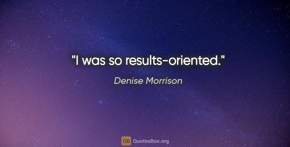 Denise Morrison quote: "I was so results-oriented."