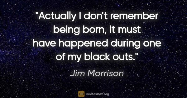 Jim Morrison quote: "Actually I don't remember being born, it must have happened..."