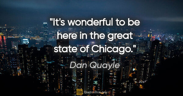 Dan Quayle quote: "It's wonderful to be here in the great state of Chicago."