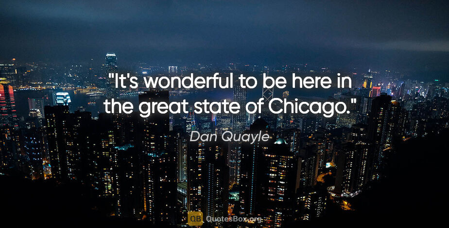 Dan Quayle quote: "It's wonderful to be here in the great state of Chicago."