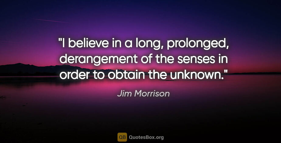 Jim Morrison quote: "I believe in a long, prolonged, derangement of the senses in..."