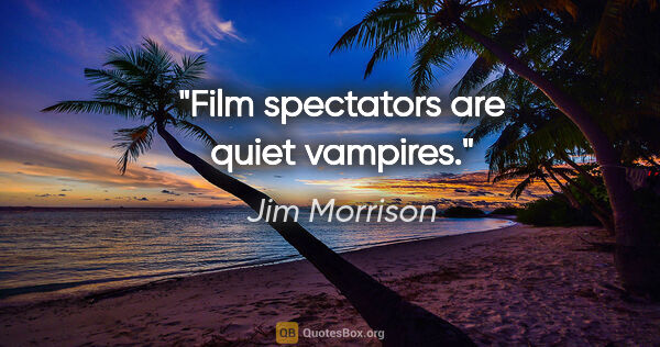 Jim Morrison quote: "Film spectators are quiet vampires."