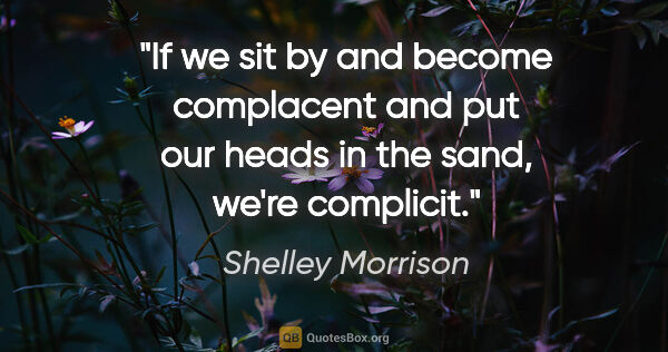 Shelley Morrison quote: "If we sit by and become complacent and put our heads in the..."