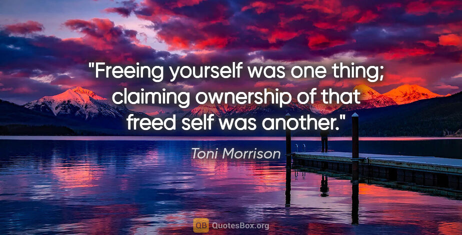 Toni Morrison quote: "Freeing yourself was one thing; claiming ownership of that..."