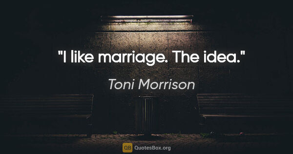 Toni Morrison quote: "I like marriage. The idea."