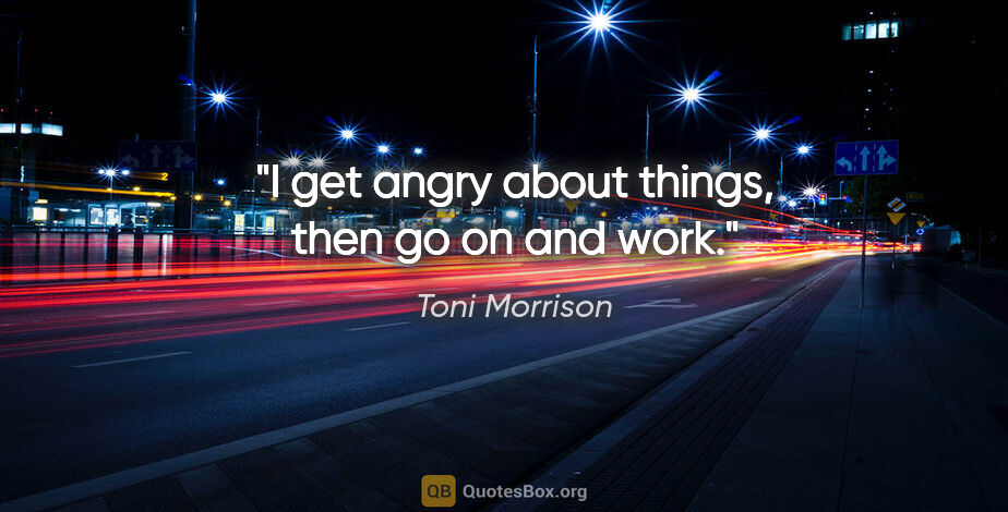 Toni Morrison quote: "I get angry about things, then go on and work."