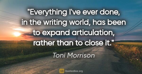 Toni Morrison quote: "Everything I've ever done, in the writing world, has been to..."