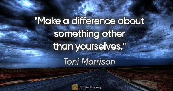 Toni Morrison quote: "Make a difference about something other than yourselves."