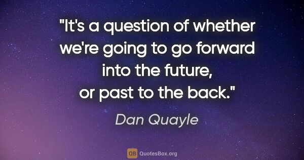 Dan Quayle quote: "It's a question of whether we're going to go forward into the..."