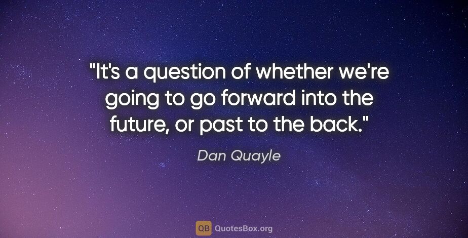 Dan Quayle quote: "It's a question of whether we're going to go forward into the..."