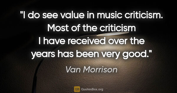 Van Morrison quote: "I do see value in music criticism. Most of the criticism I..."