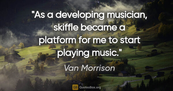 Van Morrison quote: "As a developing musician, skiffle became a platform for me to..."