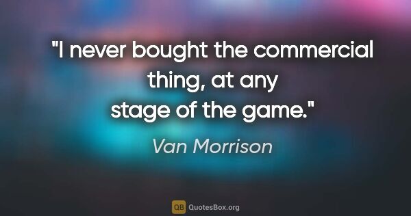 Van Morrison quote: "I never bought the commercial thing, at any stage of the game."
