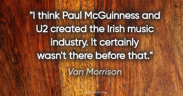 Van Morrison quote: "I think Paul McGuinness and U2 created the Irish music..."