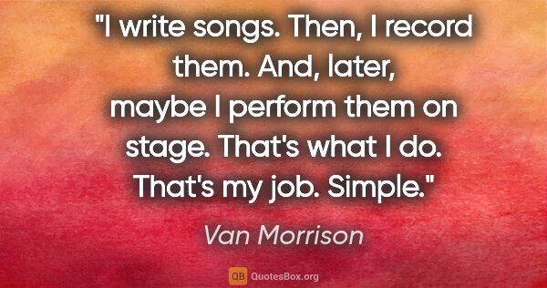 Van Morrison quote: "I write songs. Then, I record them. And, later, maybe I..."