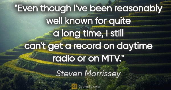 Steven Morrissey quote: "Even though I've been reasonably well known for quite a long..."