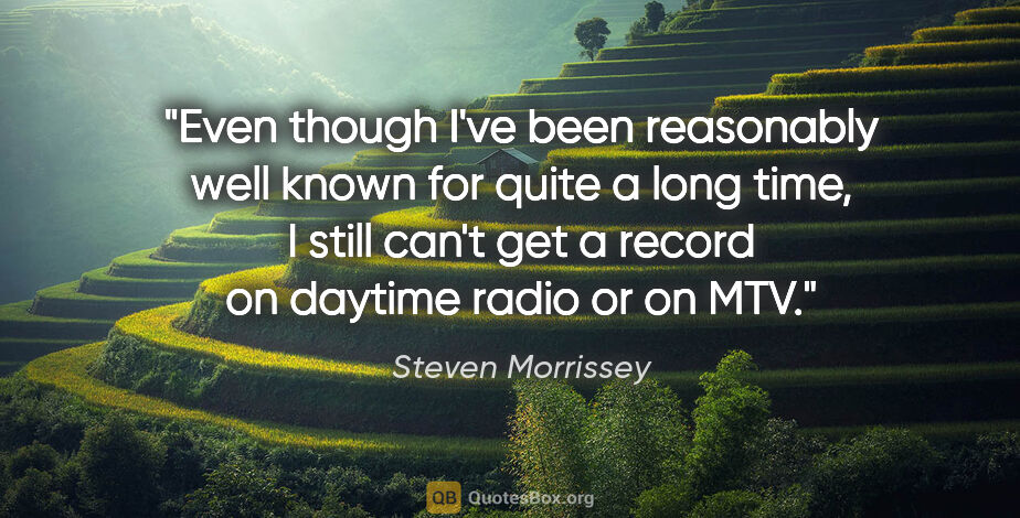 Steven Morrissey quote: "Even though I've been reasonably well known for quite a long..."