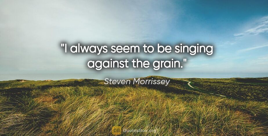 Steven Morrissey quote: "I always seem to be singing against the grain."