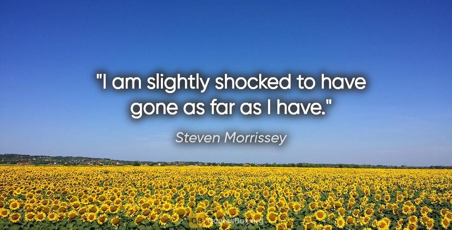 Steven Morrissey quote: "I am slightly shocked to have gone as far as I have."