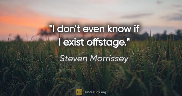 Steven Morrissey quote: "I don't even know if I exist offstage."