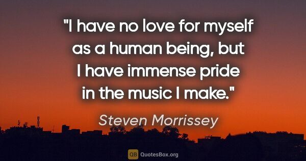 Steven Morrissey quote: "I have no love for myself as a human being, but I have immense..."