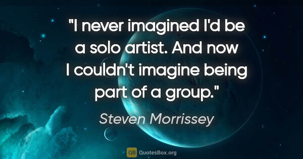 Steven Morrissey quote: "I never imagined I'd be a solo artist. And now I couldn't..."