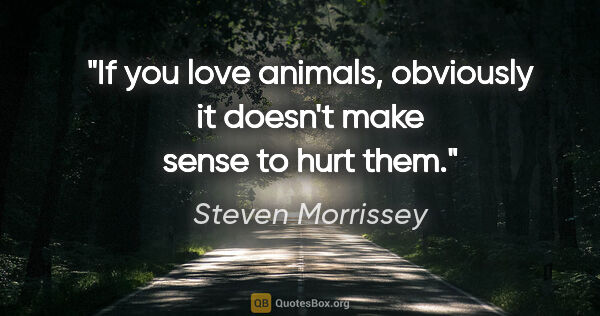 Steven Morrissey quote: "If you love animals, obviously it doesn't make sense to hurt..."