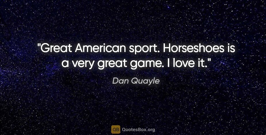 Dan Quayle quote: "Great American sport. Horseshoes is a very great game. I love it."