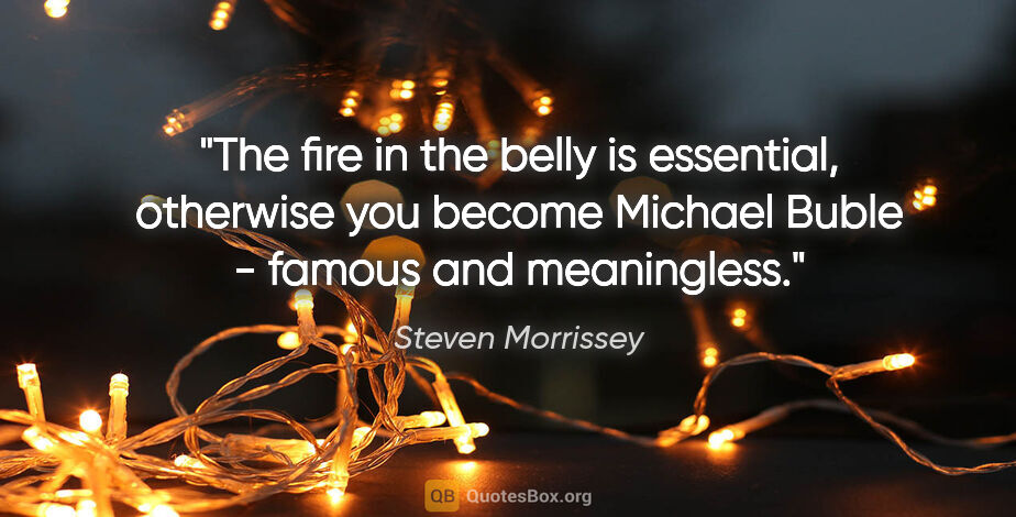 Steven Morrissey quote: "The fire in the belly is essential, otherwise you become..."