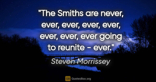 Steven Morrissey quote: "The Smiths are never, ever, ever, ever, ever, ever, ever, ever..."