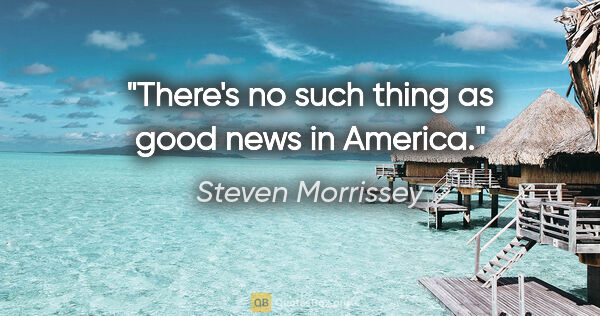 Steven Morrissey quote: "There's no such thing as good news in America."