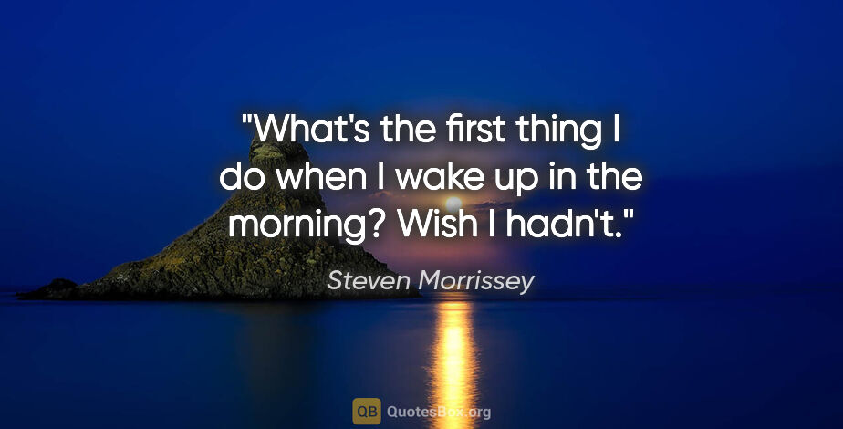 Steven Morrissey quote: "What's the first thing I do when I wake up in the morning?..."