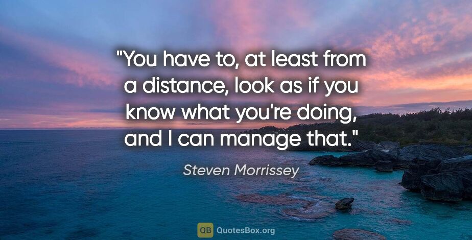 Steven Morrissey quote: "You have to, at least from a distance, look as if you know..."