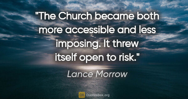 Lance Morrow quote: "The Church became both more accessible and less imposing. It..."