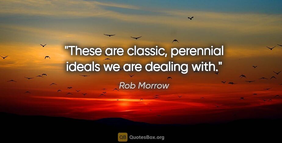 Rob Morrow quote: "These are classic, perennial ideals we are dealing with."