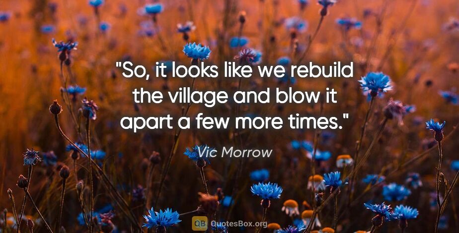 Vic Morrow quote: "So, it looks like we rebuild the village and blow it apart a..."