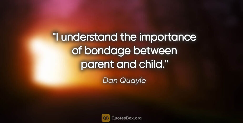 Dan Quayle quote: "I understand the importance of bondage between parent and child."