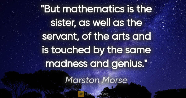 Marston Morse quote: "But mathematics is the sister, as well as the servant, of the..."