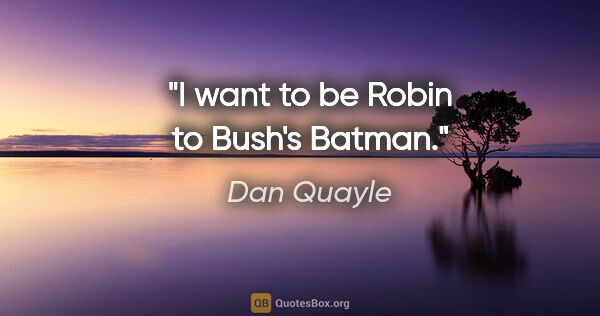 Dan Quayle quote: "I want to be Robin to Bush's Batman."