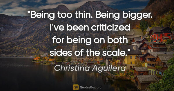 Christina Aguilera quote: "Being too thin. Being bigger. I've been criticized for being..."