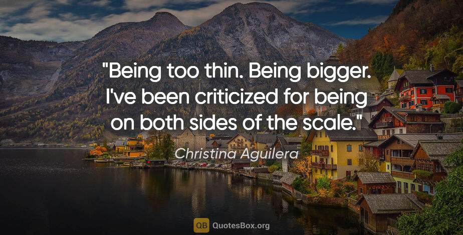 Christina Aguilera quote: "Being too thin. Being bigger. I've been criticized for being..."