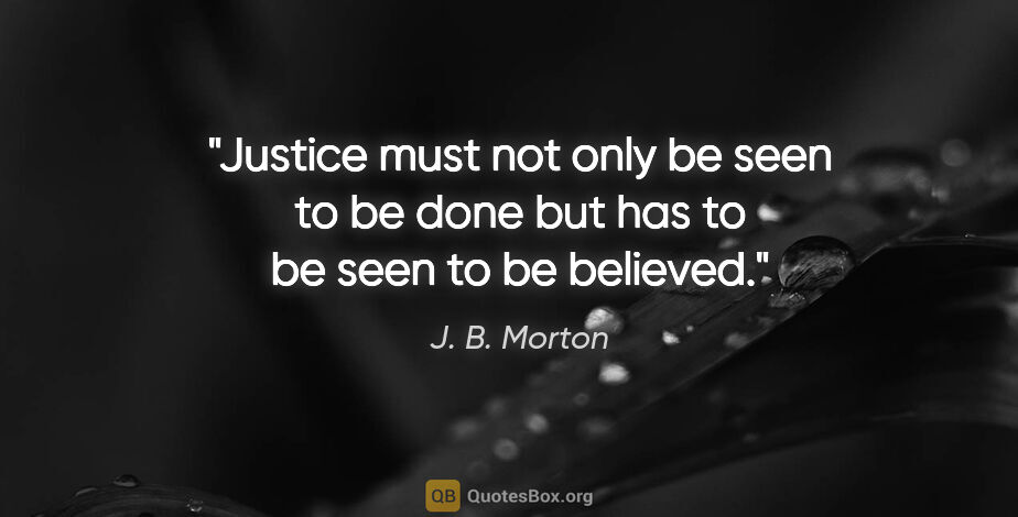 J. B. Morton quote: "Justice must not only be seen to be done but has to be seen to..."