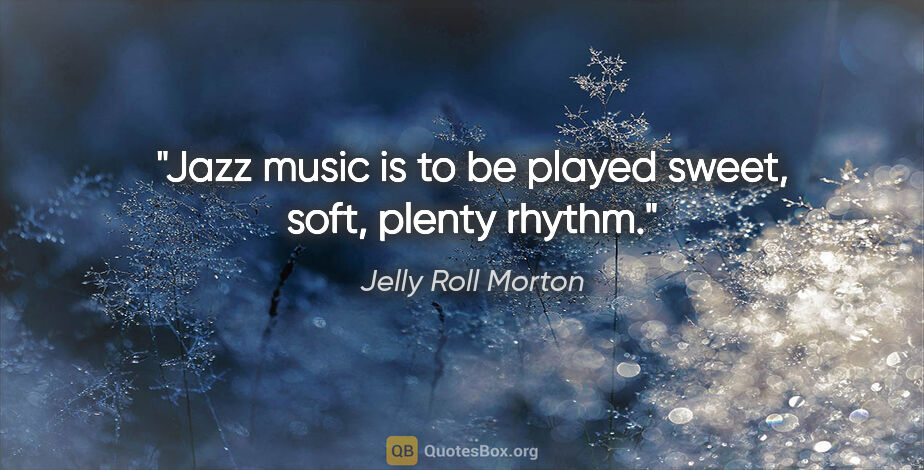 Jelly Roll Morton quote: "Jazz music is to be played sweet, soft, plenty rhythm."