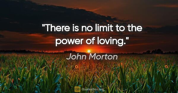 John Morton quote: "There is no limit to the power of loving."
