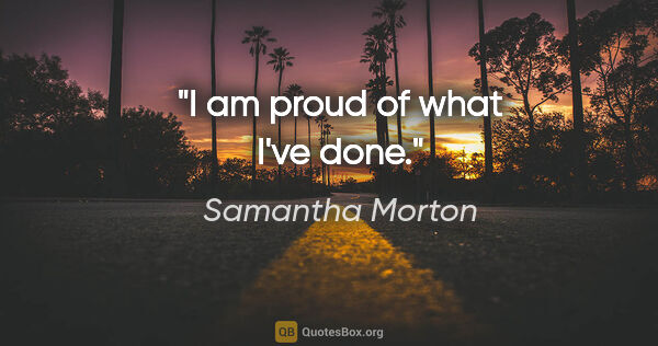 Samantha Morton quote: "I am proud of what I've done."