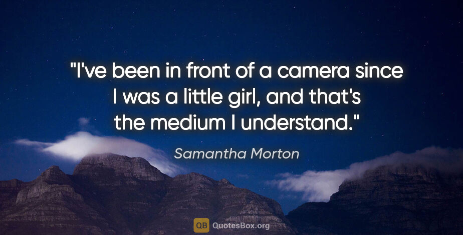Samantha Morton quote: "I've been in front of a camera since I was a little girl, and..."