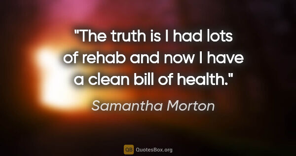Samantha Morton quote: "The truth is I had lots of rehab and now I have a clean bill..."